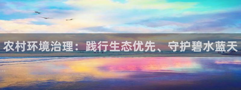 凯发k8ag旗舰厅真人平台|农村环境治理：践行生态优先、守护碧水蓝天