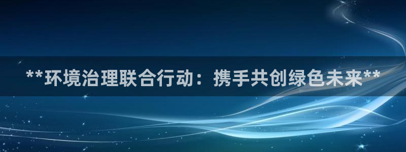 凯发k8国际首页登录|**环境治理联合行动：携手共创绿色未来**