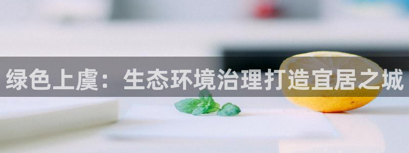 凯发k8一触即发|绿色上虞：生态环境治理打造宜居之城