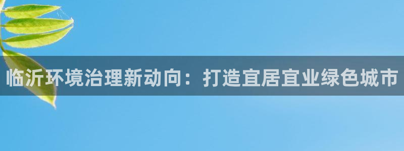 凯发k8国际(中国)官方网站·一触即发|临沂环境治理新动向：打造宜居宜业绿色城市