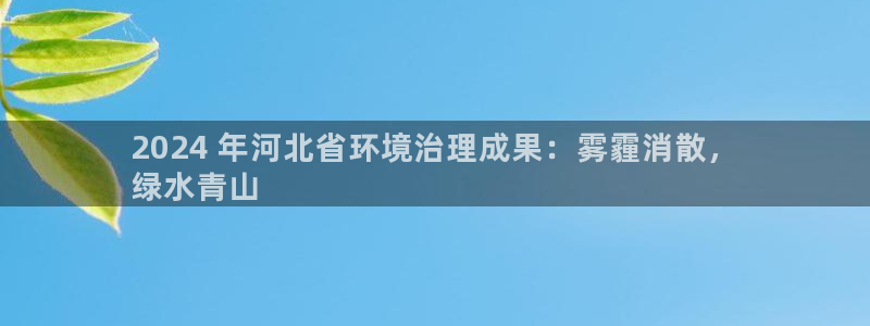 凯发k8旗舰厅注册登录|2024 年河北省环境治理成果：雾霾消散，
绿水青山